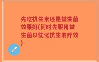先吃抗生素还是益生菌效果好(何时先服用益生菌以优化抗生素疗效)