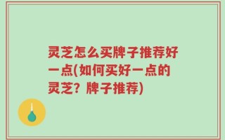 灵芝怎么买牌子推荐好一点(如何买好一点的灵芝？牌子推荐)
