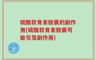 硫酸软骨素胶囊的副作用(硫酸软骨素胶囊可能引发副作用)