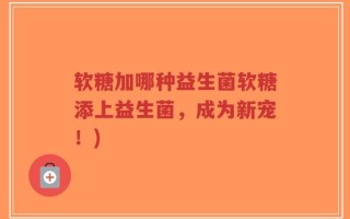 软糖加哪种益生菌软糖添上益生菌，成为新宠！)