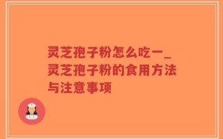 灵芝孢子粉怎么吃一_灵芝孢子粉的食用方法与注意事项