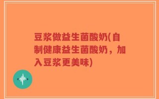 豆浆做益生菌酸奶(自制健康益生菌酸奶，加入豆浆更美味)
