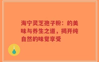 海宁灵芝孢子粉：的美味与养生之道，揭开纯自然的味觉享受