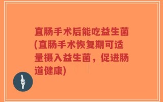 直肠手术后能吃益生菌(直肠手术恢复期可适量摄入益生菌，促进肠道健康)