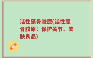 活性藻骨胶原(活性藻骨胶原：保护关节、美肤良品)