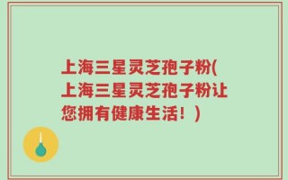 上海三星灵芝孢子粉(上海三星灵芝孢子粉让您拥有健康生活！)