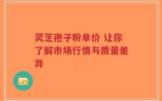 灵芝孢子粉单价 让你了解市场行情与质量差异