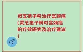 灵芝孢子粉治疗宫颈癌(灵芝孢子粉对宫颈癌的疗效研究及治疗建议)