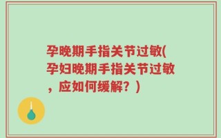 孕晚期手指关节过敏(孕妇晚期手指关节过敏，应如何缓解？)