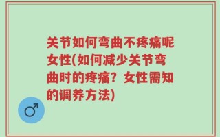 关节如何弯曲不疼痛呢女性(如何减少关节弯曲时的疼痛？女性需知的调养方法)