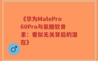 《华为MatePro60Pro与氨糖软骨素：看似无关背后的潜在》