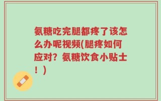 氨糖吃完腿都疼了该怎么办呢视频(腿疼如何应对？氨糖饮食小贴士！)