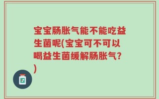 宝宝肠胀气能不能吃益生菌呢(宝宝可不可以喝益生菌缓解肠胀气？)