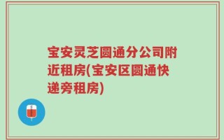 宝安灵芝圆通分公司附近租房(宝安区圆通快递旁租房)