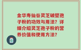 金华寿仙谷灵芝破壁孢子粉的功效与用法？详细介绍灵芝孢子粉的营养价值和使用方法？