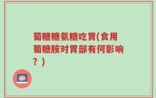 葡糖糖氨糖吃胃(食用葡糖胺对胃部有何影响？)
