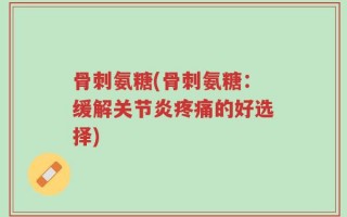 骨刺氨糖(骨刺氨糖：缓解关节炎疼痛的好选择)