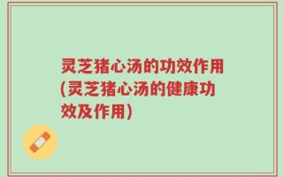 灵芝猪心汤的功效作用(灵芝猪心汤的健康功效及作用)