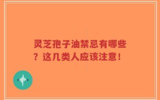 灵芝孢子油禁忌有哪些？这几类人应该注意！