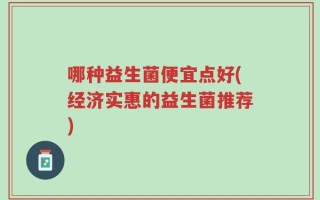 哪种益生菌便宜点好(经济实惠的益生菌推荐)