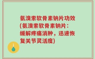 氨溴索软骨素钠片功效(氨溴索软骨素钠片：缓解疼痛消肿，迅速恢复关节灵活度)