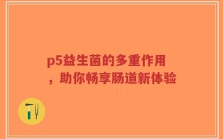 p5益生菌的多重作用，助你畅享肠道新体验