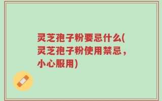 灵芝孢子粉要忌什么(灵芝孢子粉使用禁忌，小心服用)