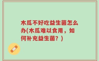 木瓜不好吃益生菌怎么办(木瓜难以食用，如何补充益生菌？)