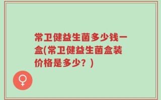 常卫健益生菌多少钱一盒(常卫健益生菌盒装价格是多少？)