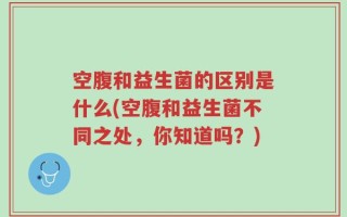 空腹和益生菌的区别是什么(空腹和益生菌不同之处，你知道吗？)
