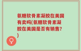 氨糖软骨素凝胶在美国有卖吗(氨糖软骨素凝胶在美国是否有销售？)