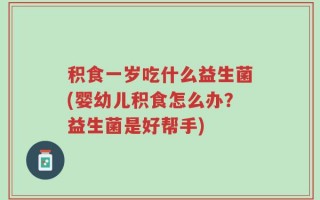积食一岁吃什么益生菌(婴幼儿积食怎么办？益生菌是好帮手)