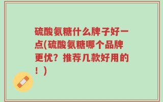硫酸氨糖什么牌子好一点(硫酸氨糖哪个品牌更优？推荐几款好用的！)