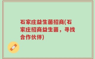 石家庄益生菌招商(石家庄招商益生菌，寻找合作伙伴)