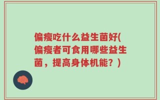 偏瘦吃什么益生菌好(偏瘦者可食用哪些益生菌，提高身体机能？)