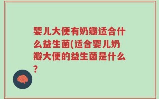 婴儿大便有奶瓣适合什么益生菌(适合婴儿奶瓣大便的益生菌是什么？