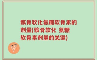 髌骨软化氨糖软骨素的剂量(髌骨软化 氨糖软骨素剂量的关键)