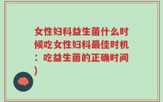女性妇科益生菌什么时候吃女性妇科最佳时机：吃益生菌的正确时间)