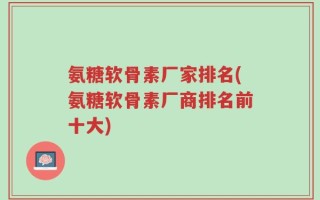 氨糖软骨素厂家排名(氨糖软骨素厂商排名前十大)