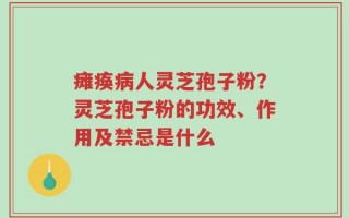 瘫痪病人灵芝孢子粉？灵芝孢子粉的功效、作用及禁忌是什么