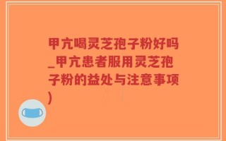 甲亢喝灵芝孢子粉好吗_甲亢患者服用灵芝孢子粉的益处与注意事项)