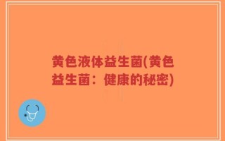 黄色液体益生菌(黄色益生菌：健康的秘密)