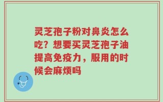 灵芝孢子粉对鼻炎怎么吃？想要买灵芝孢子油提高免疫力，服用的时候会麻烦吗