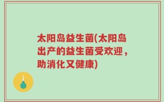 太阳岛益生菌(太阳岛出产的益生菌受欢迎，助消化又健康)