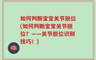 如何判断宝宝关节脱位(如何判断宝宝关节脱位？——关节脱位识别技巧！)