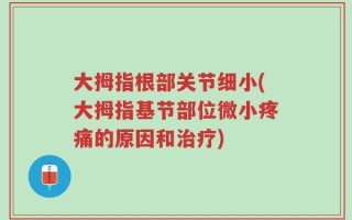 大拇指根部关节细小(大拇指基节部位微小疼痛的原因和治疗)