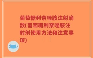 葡萄糖利奈唑胺注射滴数(葡萄糖利奈唑胺注射剂使用方法和注意事项)
