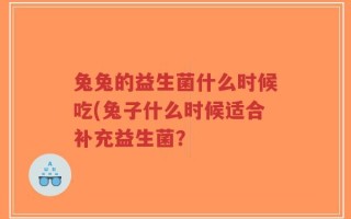 兔兔的益生菌什么时候吃(兔子什么时候适合补充益生菌？