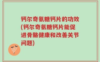 钙尔奇氨糖钙片的功效(钙尔奇氨糖钙片能促进骨骼健康和改善关节问题)