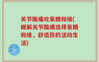 关节酸痛吃氨糖和维(缓解关节酸痛选择氨糖和维，舒适你的活动生活)